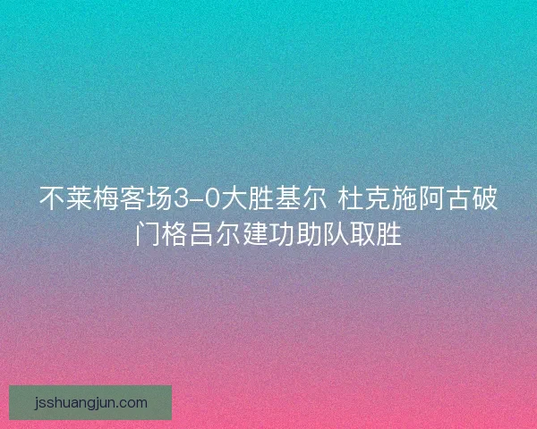 不莱梅客场3-0大胜基尔 杜克施阿古破门格吕尔建功助队取胜 不莱梅客场3-0大胜基尔 杜克施阿古破门格吕尔建功助队取胜