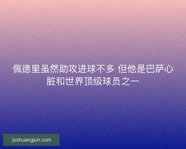 佩德里虽然助攻进球不多 但他是巴萨心脏和世界顶级球员之一