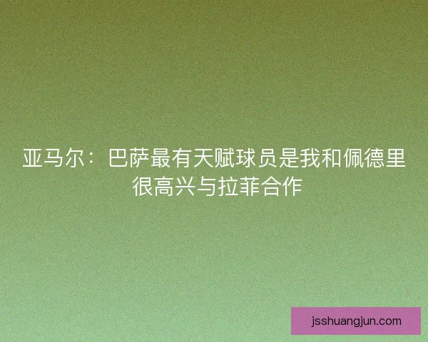 亚马尔:巴萨最有天赋球员是我和佩德里 很高兴与拉菲合作 亚马尔:巴萨最有天赋球员是我和佩德里 很高兴与拉菲合作