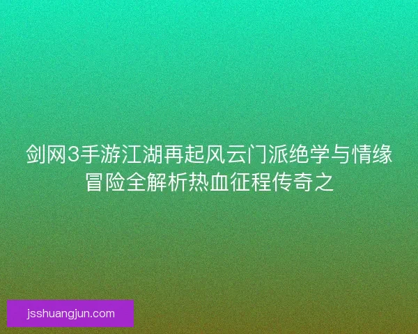 剑网3手游江湖再起风云门派绝学与情缘冒险全解析热血征程传奇之