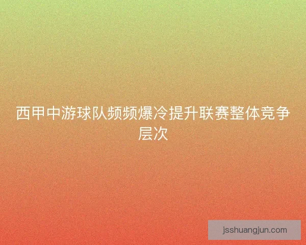 西甲中游球队频频爆冷提升联赛整体竞争层次