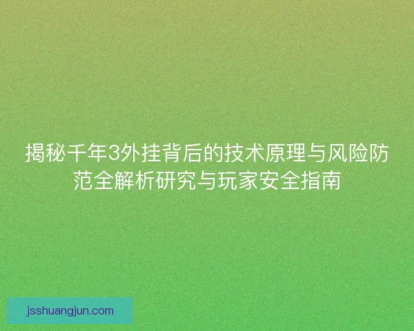 揭秘千年3外挂背后的技术原理与风险防范全解析研究与玩家安全指南