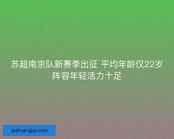 苏超南京队新赛季出征 平均年龄仅22岁阵容年轻活力十足
