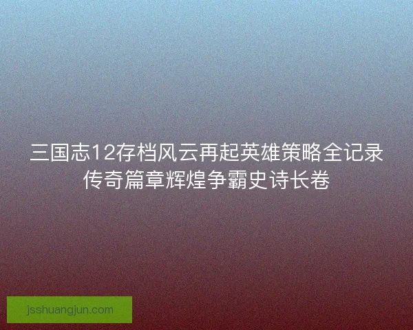 三国志12存档风云再起英雄策略全记录传奇篇章辉煌争霸史诗长卷