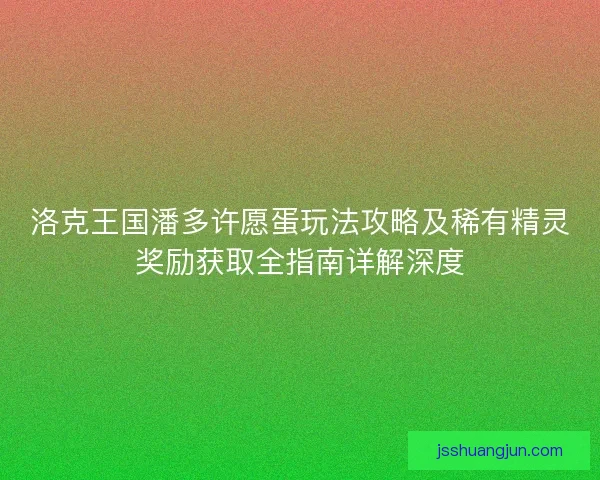 洛克王国潘多许愿蛋玩法攻略及稀有精灵奖励获取全指南详解深度 洛克王国潘多许愿蛋玩法攻略及稀有精灵奖励获取全指南详解深度