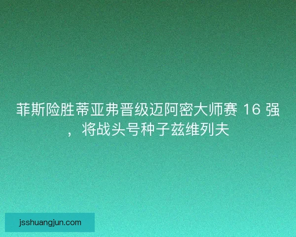 菲斯险胜蒂亚弗晋级迈阿密大师赛 16 强，将战头号种子兹维列夫