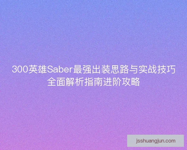 300英雄Saber最强出装思路与实战技巧全面解析指南进阶攻略