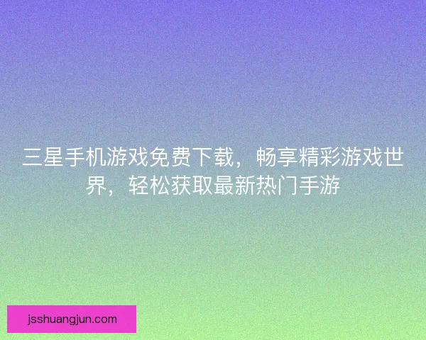 三星手机游戏免费下载，畅享精彩游戏世界，轻松获取最新热门手游