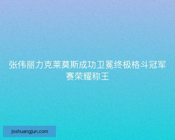 张伟丽力克莱莫斯成功卫冕终极格斗冠军赛荣耀称王