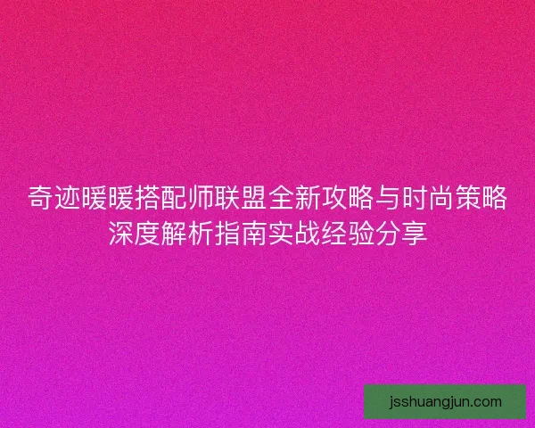 奇迹暖暖搭配师联盟全新攻略与时尚策略深度解析指南实战经验分享