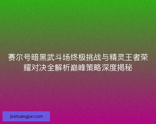 赛尔号暗黑武斗场终极挑战与精灵王者荣耀对决全解析巅峰策略深度揭秘 赛尔号暗黑武斗场终极挑战与精灵王者荣耀对决全解析巅峰策略深度揭秘