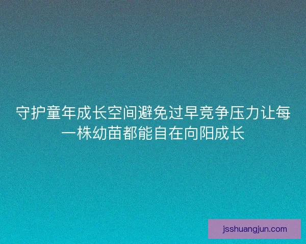 守护童年成长空间避免过早竞争压力让每一株幼苗都能自在向阳成长