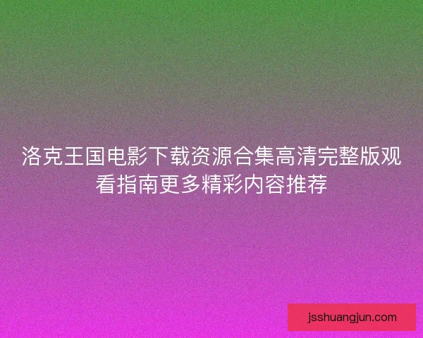 洛克王国电影下载资源合集高清完整版观看指南更多精彩内容推荐