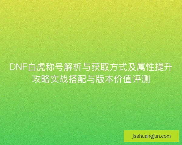 DNF白虎称号解析与获取方式及属性提升攻略实战搭配与版本价值评测