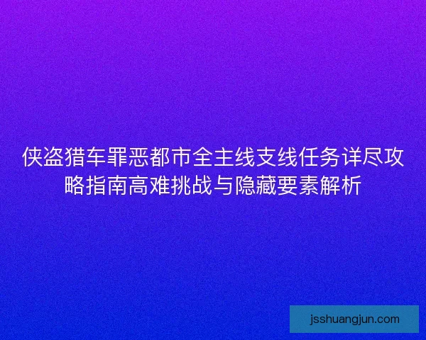 侠盗猎车罪恶都市全主线支线任务详尽攻略指南高难挑战与隐藏要素解析