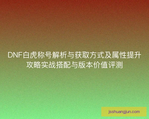 DNF白虎称号解析与获取方式及属性提升攻略实战搭配与版本价值评测