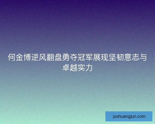 何金博逆风翻盘勇夺冠军展现坚韧意志与卓越实力