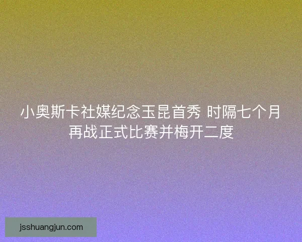 小奥斯卡社媒纪念玉昆首秀 时隔七个月再战正式比赛并梅开二度