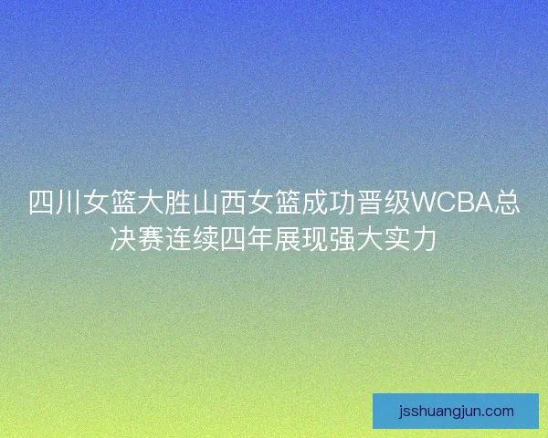 四川女篮大胜山西女篮成功晋级WCBA总决赛连续四年展现强大实力