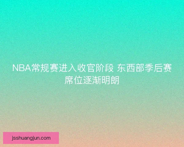 NBA常规赛进入收官阶段 东西部季后赛席位逐渐明朗