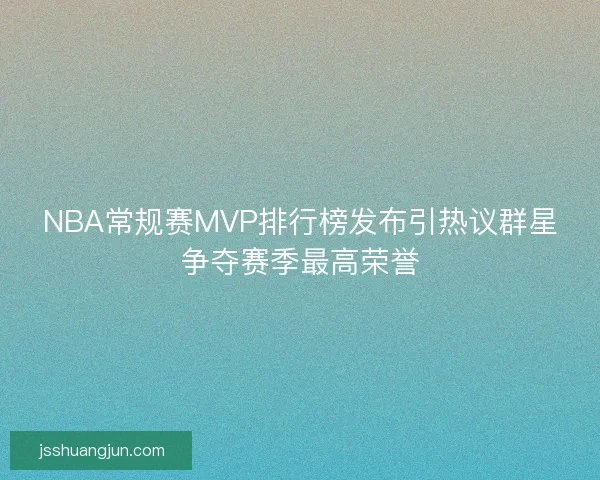 NBA常规赛MVP排行榜发布引热议群星争夺赛季最高荣誉 NBA常规赛MVP排行榜发布引热议群星争夺赛季最高荣誉