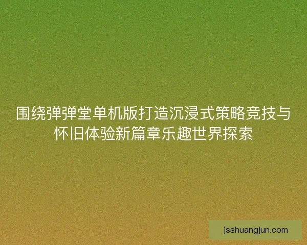 围绕弹弹堂单机版打造沉浸式策略竞技与怀旧体验新篇章乐趣世界探索